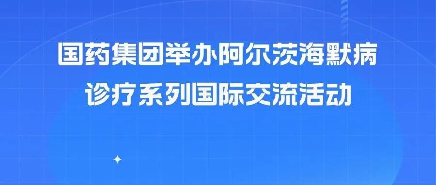 国药集团举办阿尔茨海默病诊疗系列国际交流活动